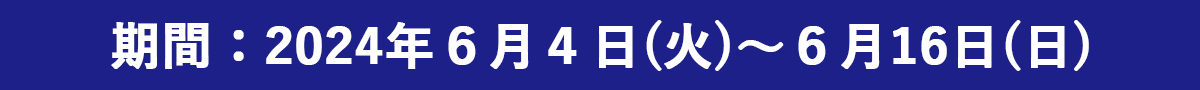 期間：2024年６月４日（火）～６月16日（日）